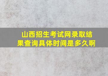 山西招生考试网录取结果查询具体时间是多久啊