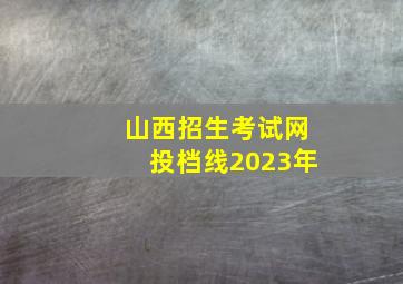 山西招生考试网投档线2023年