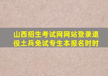 山西招生考试网网站登录退役土兵免试专生本报名时时