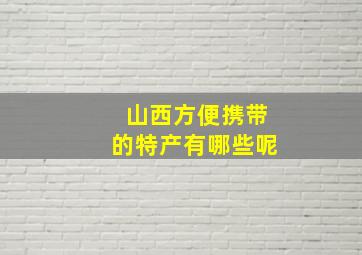 山西方便携带的特产有哪些呢