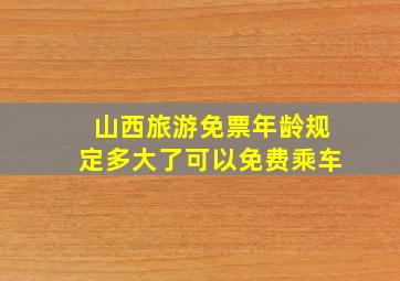 山西旅游免票年龄规定多大了可以免费乘车