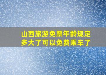 山西旅游免票年龄规定多大了可以免费乘车了