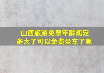 山西旅游免票年龄规定多大了可以免费坐车了呢