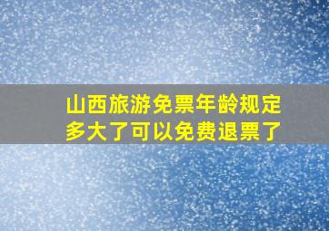 山西旅游免票年龄规定多大了可以免费退票了