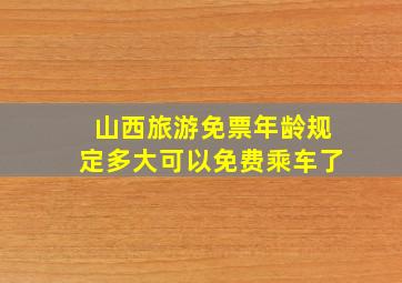 山西旅游免票年龄规定多大可以免费乘车了