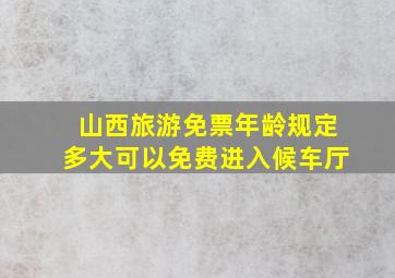 山西旅游免票年龄规定多大可以免费进入候车厅