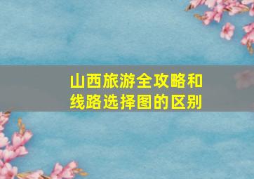 山西旅游全攻略和线路选择图的区别