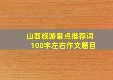 山西旅游景点推荐词100字左右作文题目