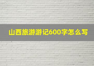 山西旅游游记600字怎么写