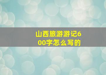 山西旅游游记600字怎么写的