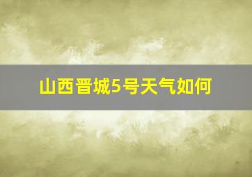 山西晋城5号天气如何