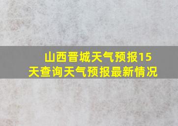 山西晋城天气预报15天查询天气预报最新情况