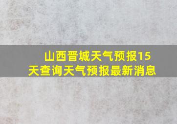 山西晋城天气预报15天查询天气预报最新消息