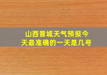 山西晋城天气预报今天最准确的一天是几号