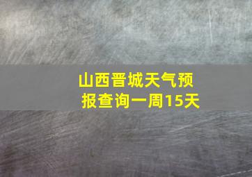 山西晋城天气预报查询一周15天