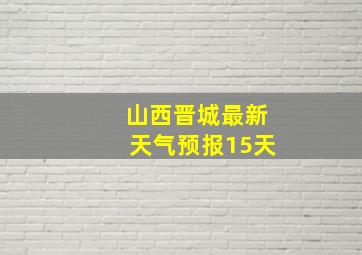 山西晋城最新天气预报15天