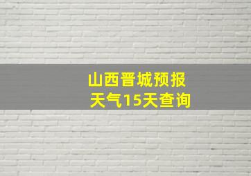 山西晋城预报天气15天查询