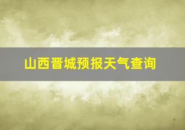 山西晋城预报天气查询