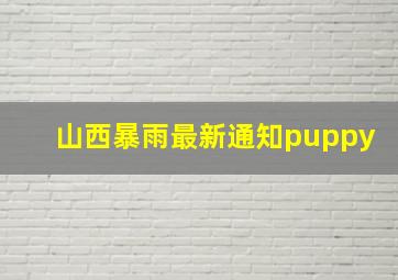 山西暴雨最新通知puppy