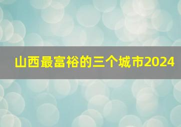 山西最富裕的三个城市2024