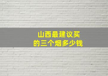 山西最建议买的三个烟多少钱