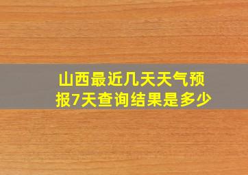 山西最近几天天气预报7天查询结果是多少