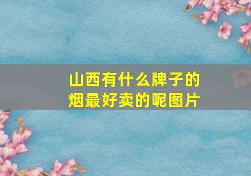 山西有什么牌子的烟最好卖的呢图片