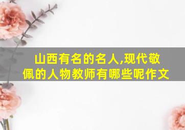 山西有名的名人,现代敬佩的人物教师有哪些呢作文