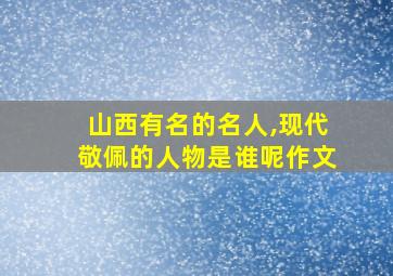 山西有名的名人,现代敬佩的人物是谁呢作文