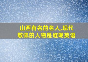 山西有名的名人,现代敬佩的人物是谁呢英语