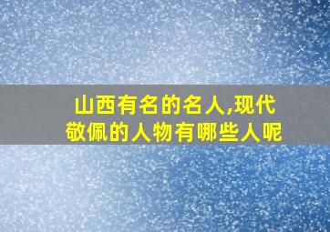 山西有名的名人,现代敬佩的人物有哪些人呢