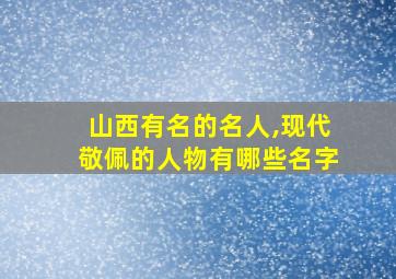 山西有名的名人,现代敬佩的人物有哪些名字