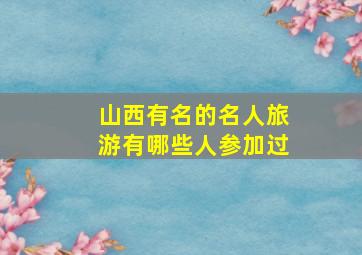 山西有名的名人旅游有哪些人参加过