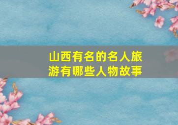 山西有名的名人旅游有哪些人物故事