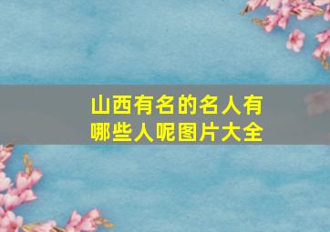 山西有名的名人有哪些人呢图片大全