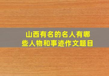 山西有名的名人有哪些人物和事迹作文题目