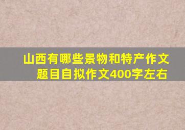 山西有哪些景物和特产作文题目自拟作文400字左右