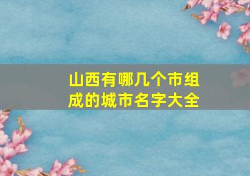 山西有哪几个市组成的城市名字大全