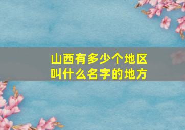 山西有多少个地区叫什么名字的地方