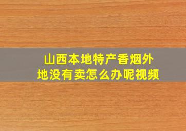 山西本地特产香烟外地没有卖怎么办呢视频