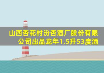 山西杏花村汾杏酒厂股份有限公司出品龙年1.5升53度洒