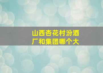 山西杏花村汾酒厂和集团哪个大