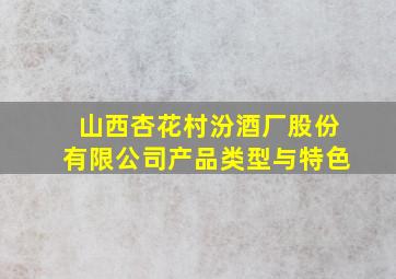 山西杏花村汾酒厂股份有限公司产品类型与特色