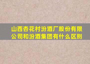 山西杏花村汾酒厂股份有限公司和汾酒集团有什么区别