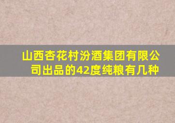 山西杏花村汾酒集团有限公司出品的42度纯粮有几种