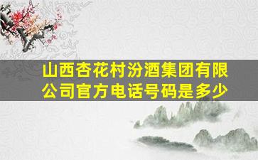 山西杏花村汾酒集团有限公司官方电话号码是多少