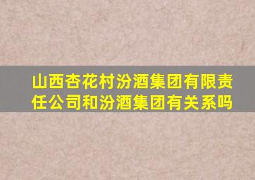 山西杏花村汾酒集团有限责任公司和汾酒集团有关系吗