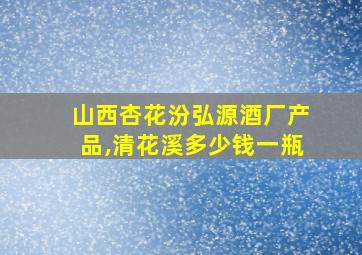 山西杏花汾弘源酒厂产品,清花溪多少钱一瓶