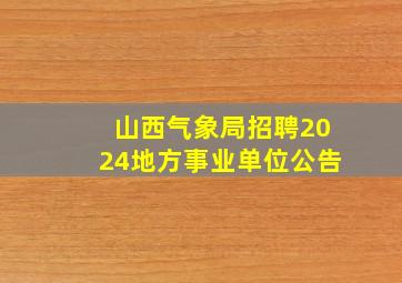 山西气象局招聘2024地方事业单位公告