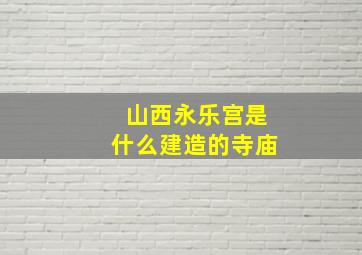 山西永乐宫是什么建造的寺庙